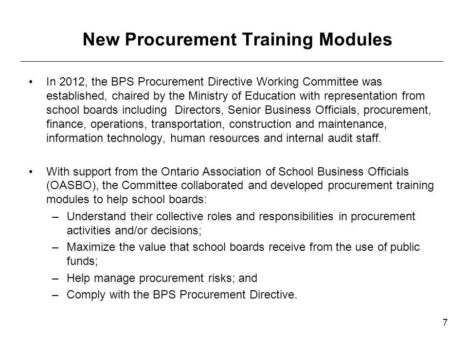 New Procurement Training Modules In 2012, the BPS Procurement Directive Working Committee was established, chaired by the Ministry of Education with representation from school boards including Directors, Senior Business Officials, procurement, finance, operations, transportation, construction and maintenance, information technology, human resources and internal audit staff.