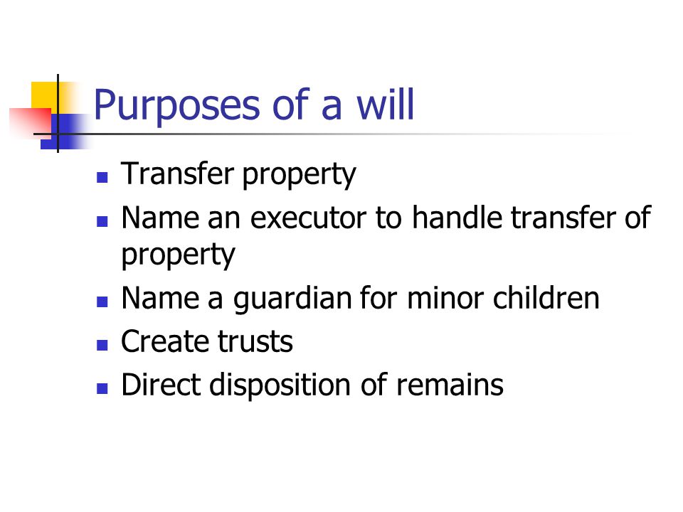 Purposes of a will Transfer property Name an executor to handle transfer of property Name a guardian for minor children Create trusts Direct disposition of remains