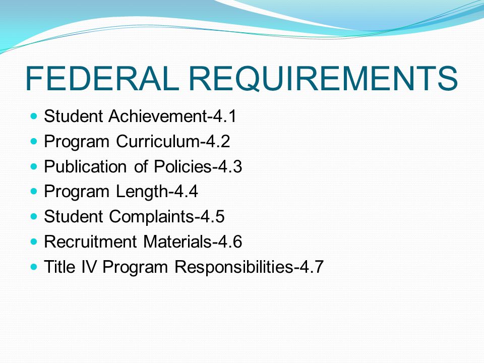FEDERAL REQUIREMENTS Student Achievement-4.1 Program Curriculum-4.2 Publication of Policies-4.3 Program Length-4.4 Student Complaints-4.5 Recruitment Materials-4.6 Title IV Program Responsibilities-4.7
