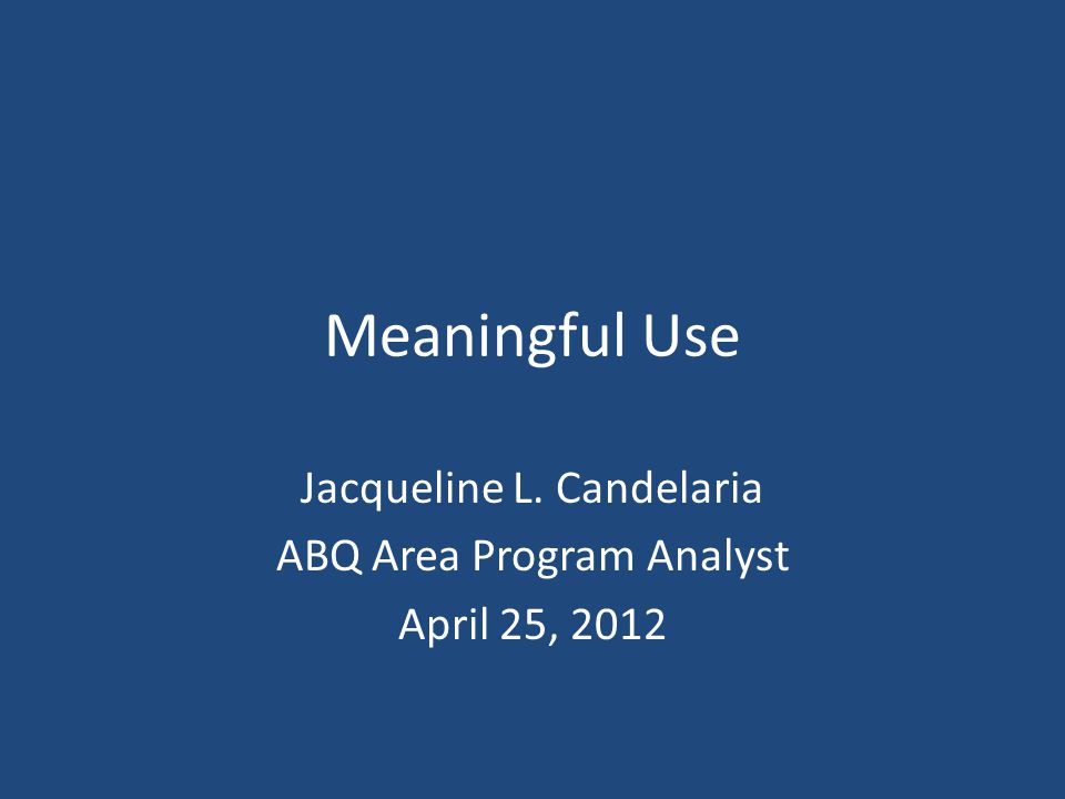 Meaningful Use Jacqueline L. Candelaria ABQ Area Program Analyst April 25, 2012