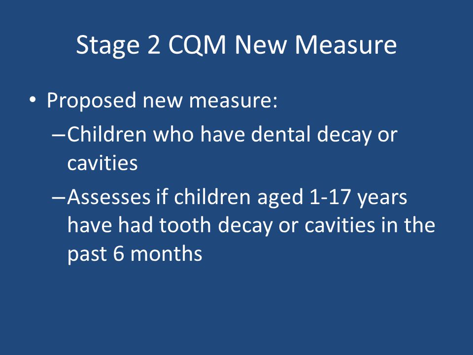 Stage 2 CQM New Measure Proposed new measure: – Children who have dental decay or cavities – Assesses if children aged 1-17 years have had tooth decay or cavities in the past 6 months