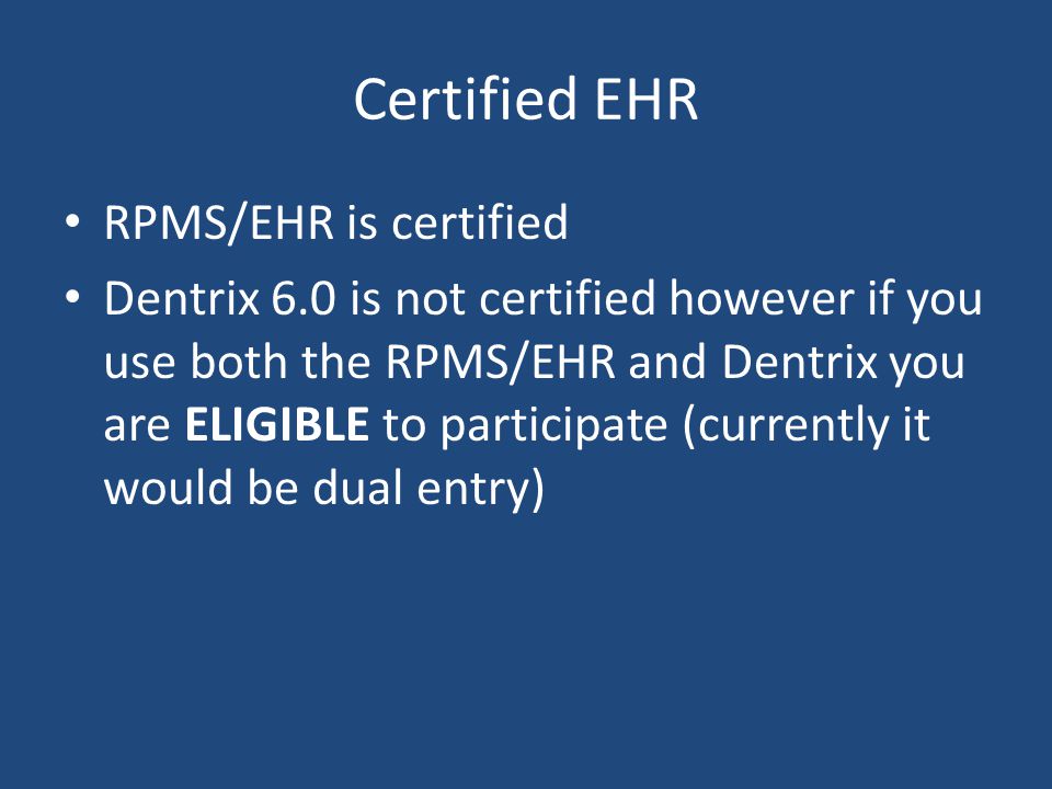 Certified EHR RPMS/EHR is certified Dentrix 6.0 is not certified however if you use both the RPMS/EHR and Dentrix you are ELIGIBLE to participate (currently it would be dual entry)