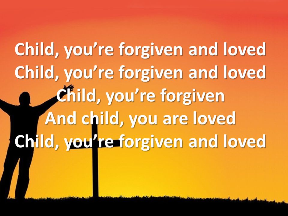 Child, you’re forgiven and loved Child, you’re forgiven and loved Child, you’re forgiven And child, you are loved Child, you’re forgiven and loved