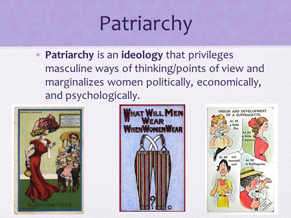 Patriarchy Patriarchy is an ideology that privileges masculine ways of thinking/points of view and marginalizes women politically, economically, and psychologically.
