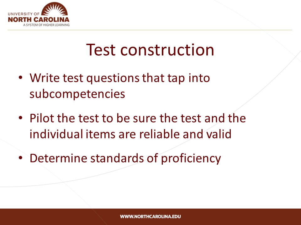Test construction Write test questions that tap into subcompetencies Pilot the test to be sure the test and the individual items are reliable and valid Determine standards of proficiency