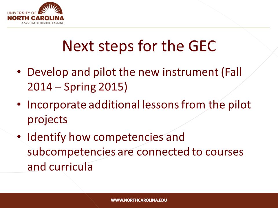 Next steps for the GEC Develop and pilot the new instrument (Fall 2014 – Spring 2015) Incorporate additional lessons from the pilot projects Identify how competencies and subcompetencies are connected to courses and curricula
