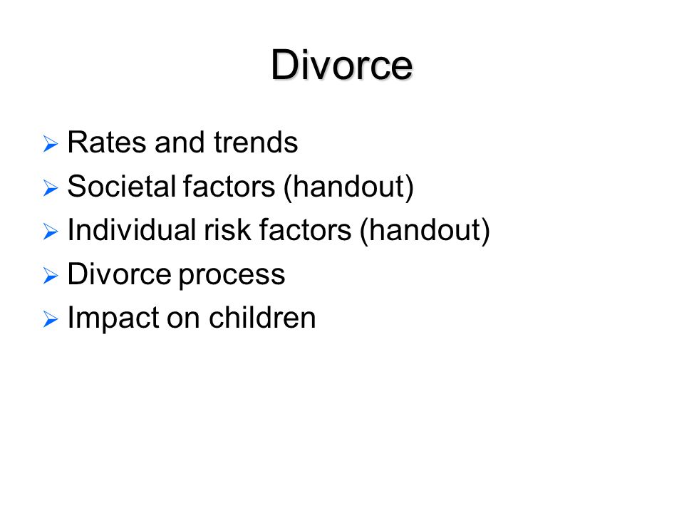Divorce   Rates and trends   Societal factors (handout)   Individual risk factors (handout)   Divorce process   Impact on children
