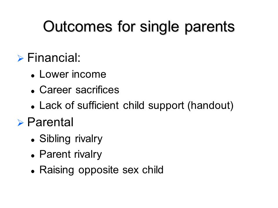 Outcomes for single parents   Financial: Lower income Career sacrifices Lack of sufficient child support (handout)   Parental Sibling rivalry Parent rivalry Raising opposite sex child