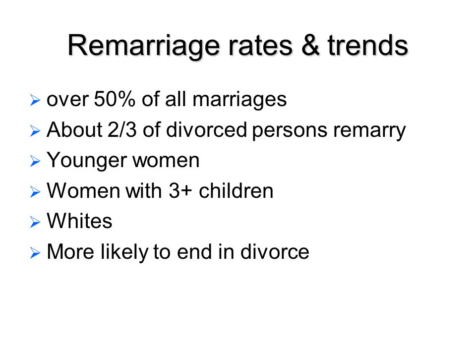 Remarriage rates & trends   over 50% of all marriages   About 2/3 of divorced persons remarry   Younger women   Women with 3+ children   Whites   More likely to end in divorce