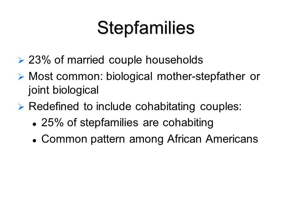 Stepfamilies   23% of married couple households   Most common: biological mother-stepfather or joint biological   Redefined to include cohabitating couples: 25% of stepfamilies are cohabiting Common pattern among African Americans