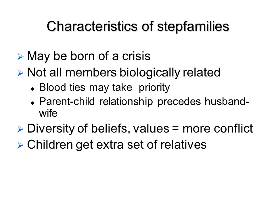 Characteristics of stepfamilies   May be born of a crisis   Not all members biologically related Blood ties may take priority Parent-child relationship precedes husband- wife   Diversity of beliefs, values = more conflict   Children get extra set of relatives
