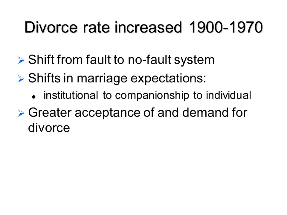 Divorce rate increased   Shift from fault to no-fault system   Shifts in marriage expectations: institutional to companionship to individual   Greater acceptance of and demand for divorce