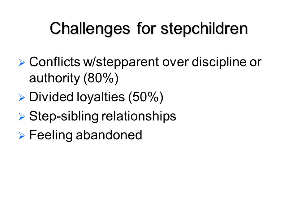 Challenges for stepchildren   Conflicts w/stepparent over discipline or authority (80%)   Divided loyalties (50%)   Step-sibling relationships   Feeling abandoned