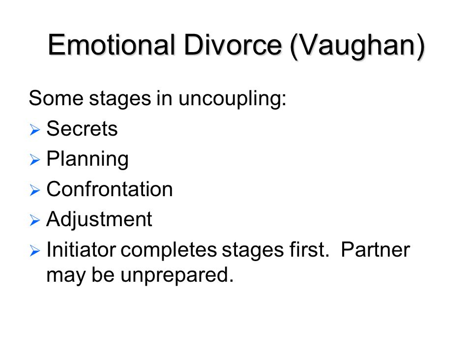 Emotional Divorce (Vaughan) Some stages in uncoupling:   Secrets   Planning   Confrontation   Adjustment   Initiator completes stages first.