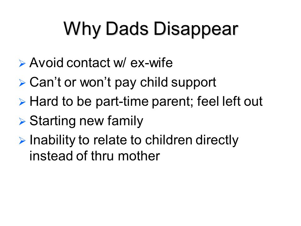 Why Dads Disappear   Avoid contact w/ ex-wife   Can’t or won’t pay child support   Hard to be part-time parent; feel left out   Starting new family   Inability to relate to children directly instead of thru mother