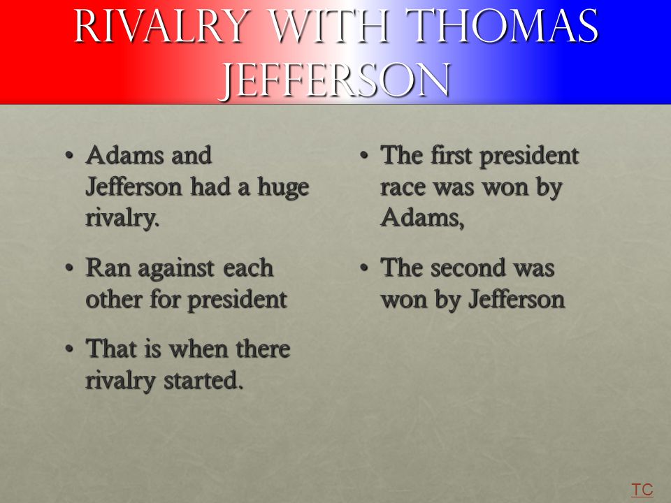 Rivalry with Thomas Jefferson Adams and Jefferson had a huge rivalry.Adams and Jefferson had a huge rivalry.