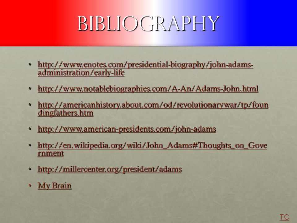 Bibliography   administration/early-lifehttp://  administration/early-lifehttp://  administration/early-lifehttp://  administration/early-life     dingfathers.htmhttp://americanhistory.about.com/od/revolutionarywar/tp/foun dingfathers.htmhttp://americanhistory.about.com/od/revolutionarywar/tp/foun dingfathers.htmhttp://americanhistory.about.com/od/revolutionarywar/tp/foun dingfathers.htm     rnmenthttp://en.wikipedia.org/wiki/John_Adams#Thoughts_on_Gove rnmenthttp://en.wikipedia.org/wiki/John_Adams#Thoughts_on_Gove rnmenthttp://en.wikipedia.org/wiki/John_Adams#Thoughts_on_Gove rnment   My BrainMy Brain TC