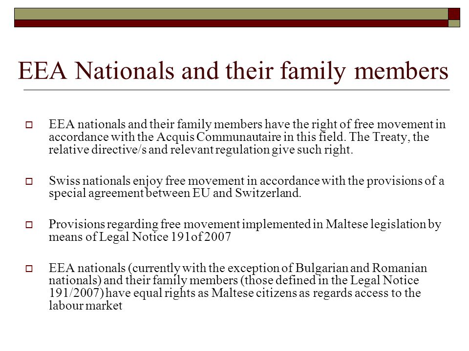 EEA Nationals and their family members  EEA nationals and their family members have the right of free movement in accordance with the Acquis Communautaire in this field.