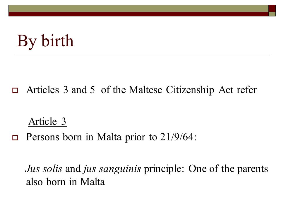 By birth  Articles 3 and 5 of the Maltese Citizenship Act refer Article 3  Persons born in Malta prior to 21/9/64: Jus solis and jus sanguinis principle: One of the parents also born in Malta