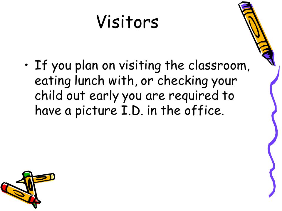 Visitors If you plan on visiting the classroom, eating lunch with, or checking your child out early you are required to have a picture I.D.