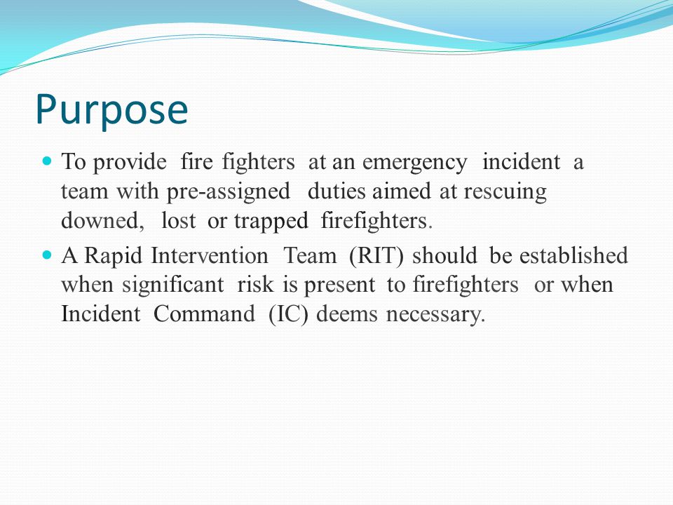 Purpose To provide fire fighters at an emergency incident a team with pre-assigned duties aimed at rescuing downed, lost or trapped firefighters.