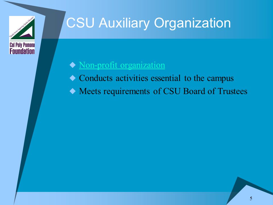 5 CSU Auxiliary Organization  Non-profit organization Non-profit organization  Conducts activities essential to the campus  Meets requirements of CSU Board of Trustees