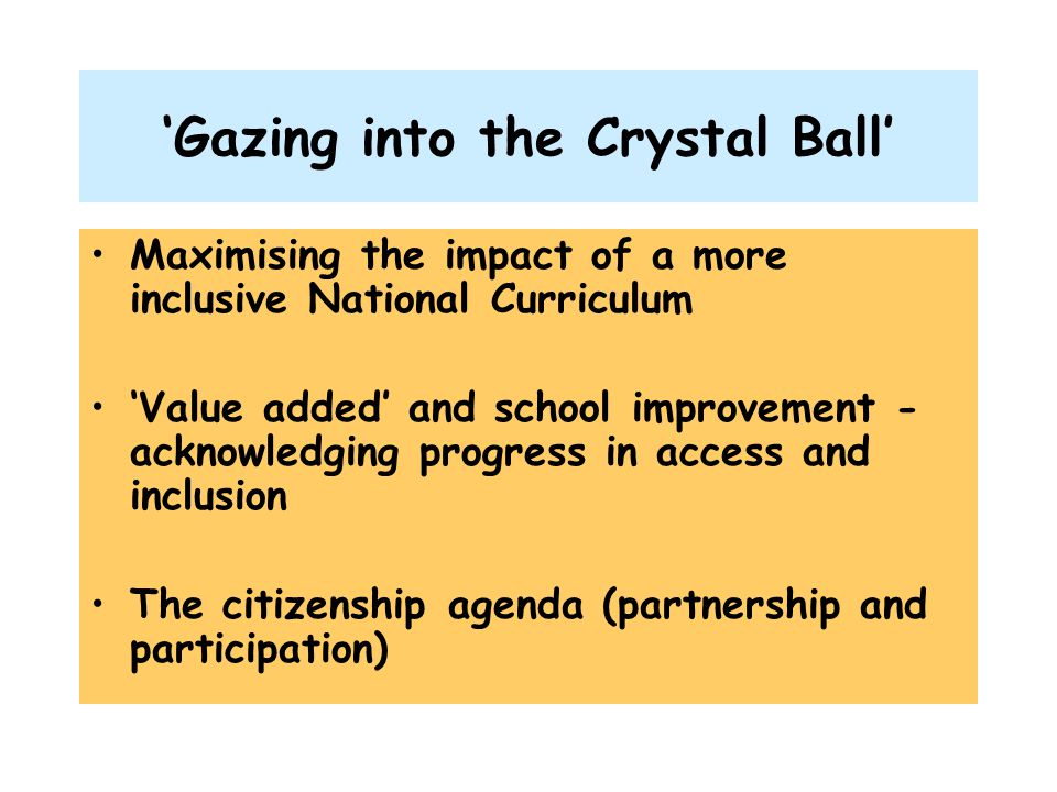 ‘Gazing into the Crystal Ball’ Maximising the impact of a more inclusive National Curriculum ‘Value added’ and school improvement - acknowledging progress in access and inclusion The citizenship agenda (partnership and participation)