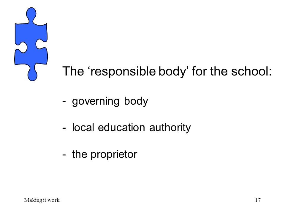 Making it work17 The ‘responsible body’ for the school: - governing body - local education authority - the proprietor