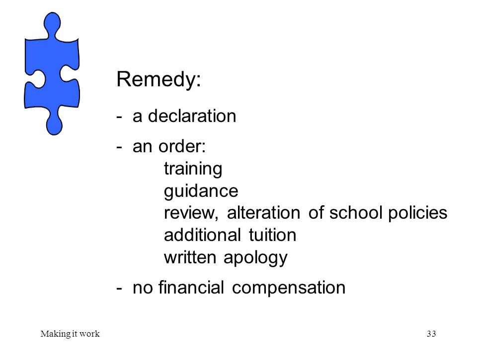 Making it work33 Remedy: - a declaration - an order: training guidance review, alteration of school policies additional tuition written apology - no financial compensation