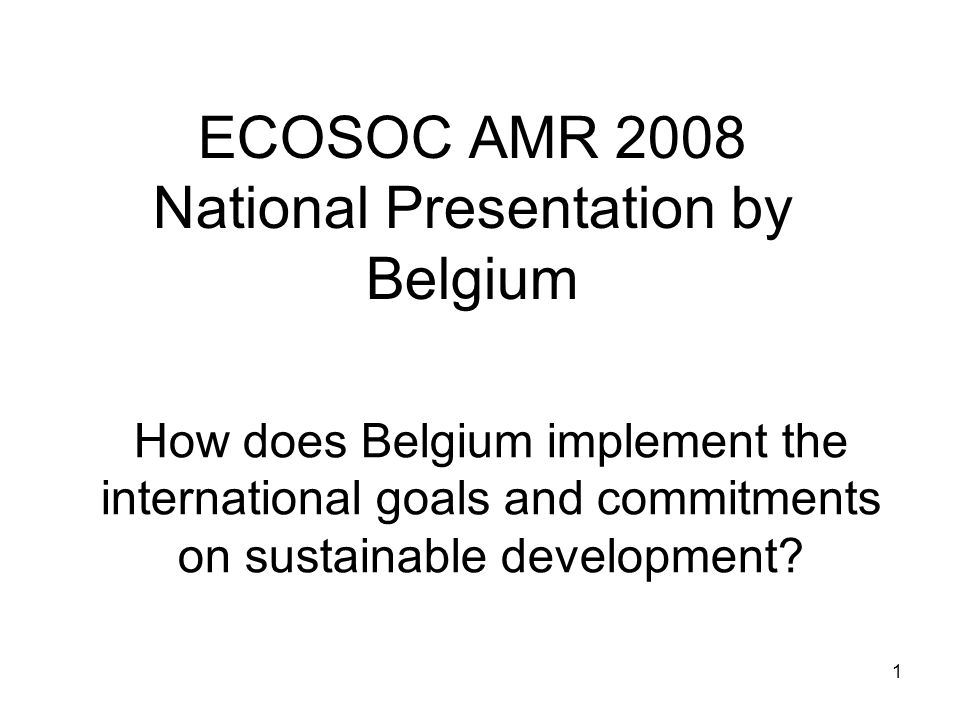 1 ECOSOC AMR 2008 National Presentation by Belgium How does Belgium implement the international goals and commitments on sustainable development