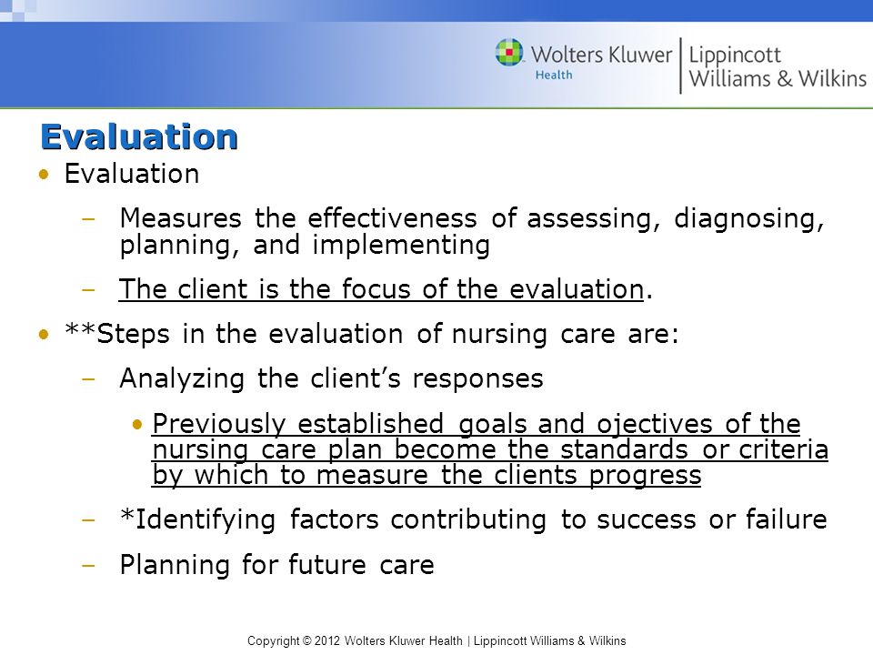 Copyright © 2012 Wolters Kluwer Health | Lippincott Williams & Wilkins Evaluation –Measures the effectiveness of assessing, diagnosing, planning, and implementing –The client is the focus of the evaluation.