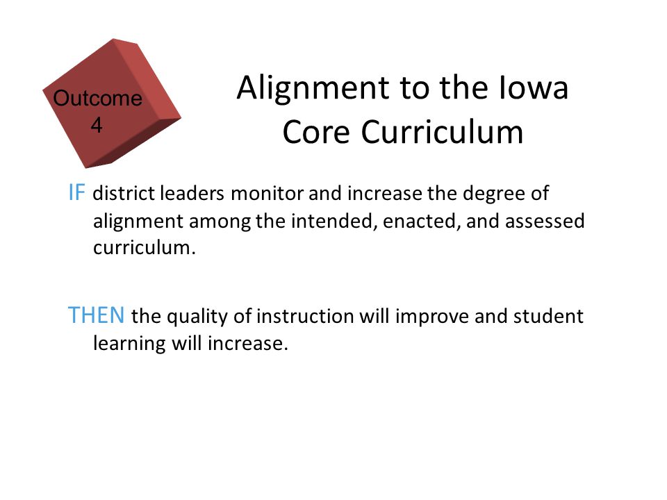 11 Alignment to the Iowa Core Curriculum IF district leaders monitor and increase the degree of alignment among the intended, enacted, and assessed curriculum.