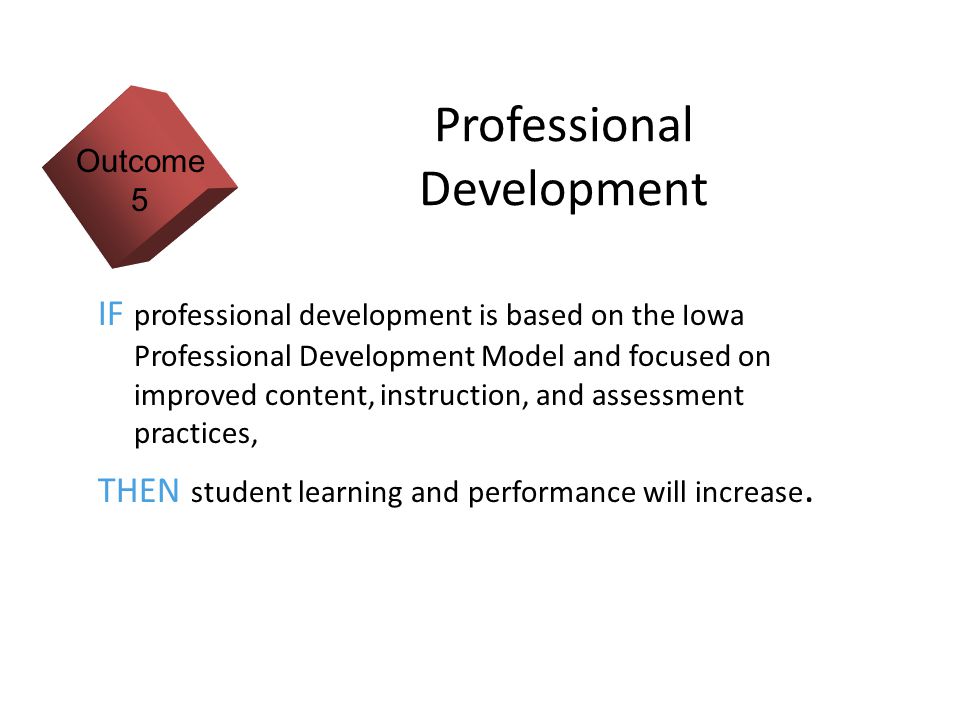 13 Professional Development IF professional development is based on the Iowa Professional Development Model and focused on improved content, instruction, and assessment practices, THEN student learning and performance will increase.