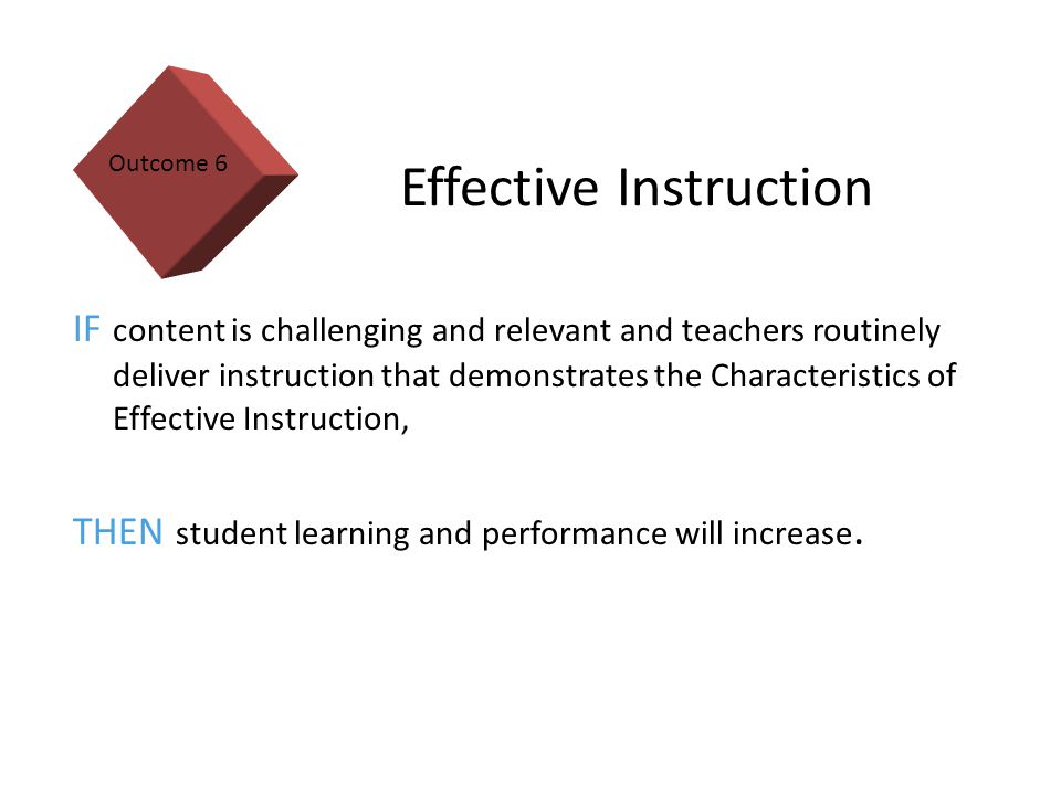 15 Effective Instruction IF content is challenging and relevant and teachers routinely deliver instruction that demonstrates the Characteristics of Effective Instruction, THEN student learning and performance will increase.