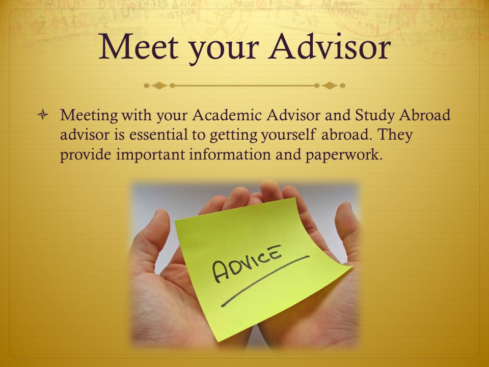 Meet your Advisor  Meeting with your Academic Advisor and Study Abroad advisor is essential to getting yourself abroad.