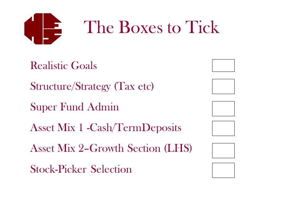 Realistic Goals Structure/Strategy (Tax etc) Super Fund Admin Asset Mix 1 -Cash/TermDeposits Asset Mix 2–Growth Section (LHS) Stock-Picker Selection The Boxes to Tick