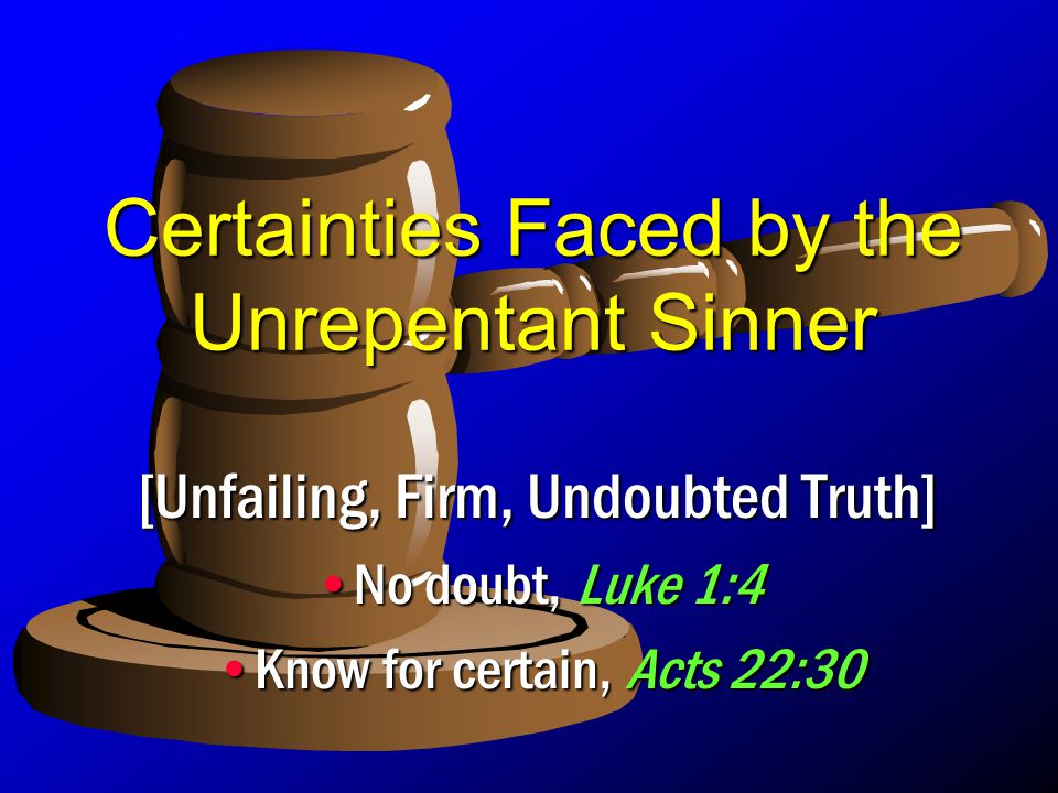 Certainties Faced by the Unrepentant Sinner [Unfailing, Firm, Undoubted Truth] No doubt, Luke 1:4No doubt, Luke 1:4 Know for certain, Acts 22:30Know for certain, Acts 22:30