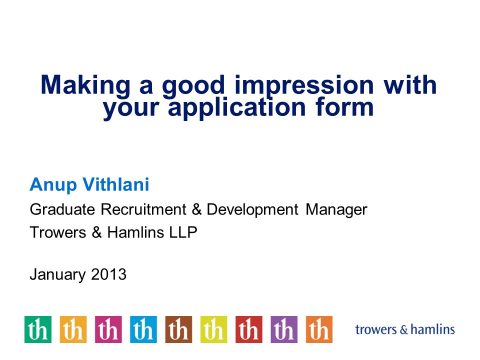Making a good impression with your application form Anup Vithlani Graduate Recruitment & Development Manager Trowers & Hamlins LLP January 2013