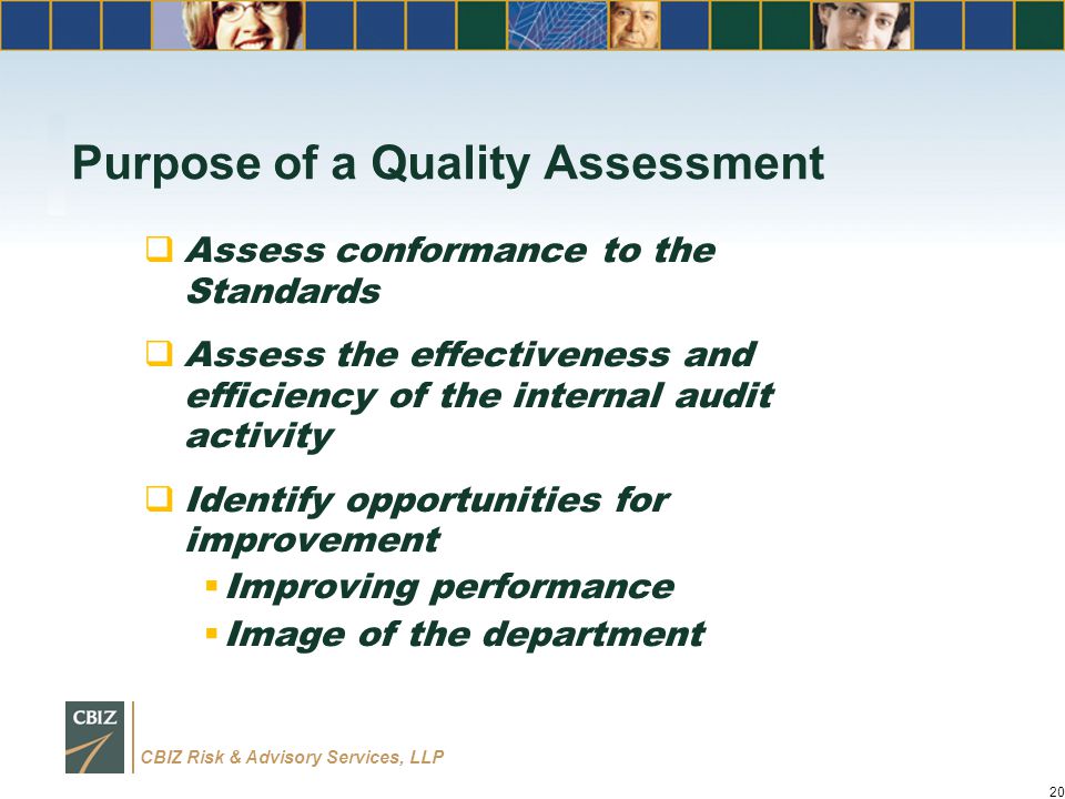 CBIZ Risk & Advisory Services, LLP Purpose of a Quality Assessment  Assess conformance to the Standards  Assess the effectiveness and efficiency of the internal audit activity  Identify opportunities for improvement  Improving performance  Image of the department 20