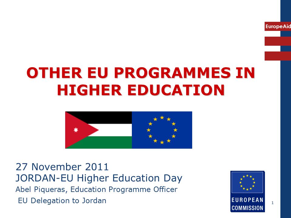 EuropeAid 1 OTHER EU PROGRAMMES IN HIGHER EDUCATION 27 November 2011 JORDAN-EU Higher Education Day Abel Piqueras, Education Programme Officer EU Delegation to Jordan