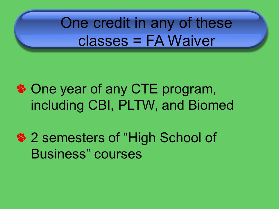 One credit in any of these classes = FA Waiver One year of any CTE program, including CBI, PLTW, and Biomed 2 semesters of High School of Business courses