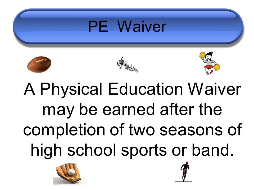 PE Waiver A Physical Education Waiver may be earned after the completion of two seasons of high school sports or band.