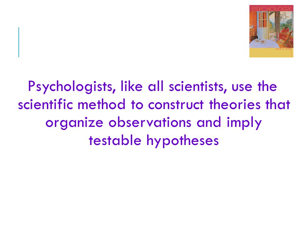 Psychologists, like all scientists, use the scientific method to construct theories that organize observations and imply testable hypotheses