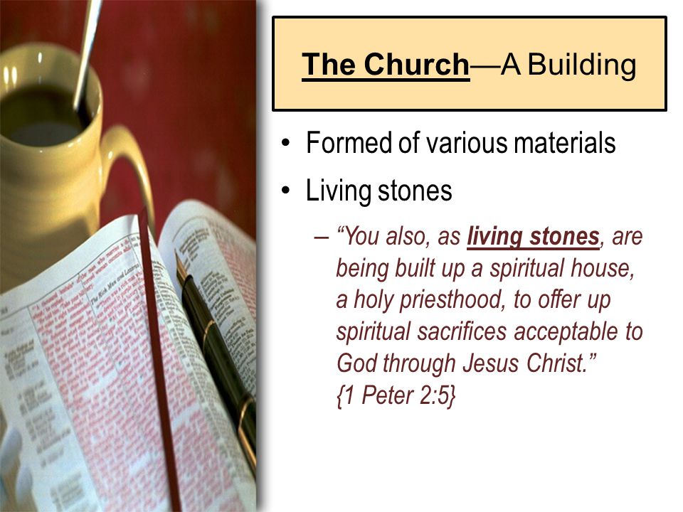 The Church—A Building Formed of various materials Living stones – You also, as living stones, are being built up a spiritual house, a holy priesthood, to offer up spiritual sacrifices acceptable to God through Jesus Christ. {1 Peter 2:5}