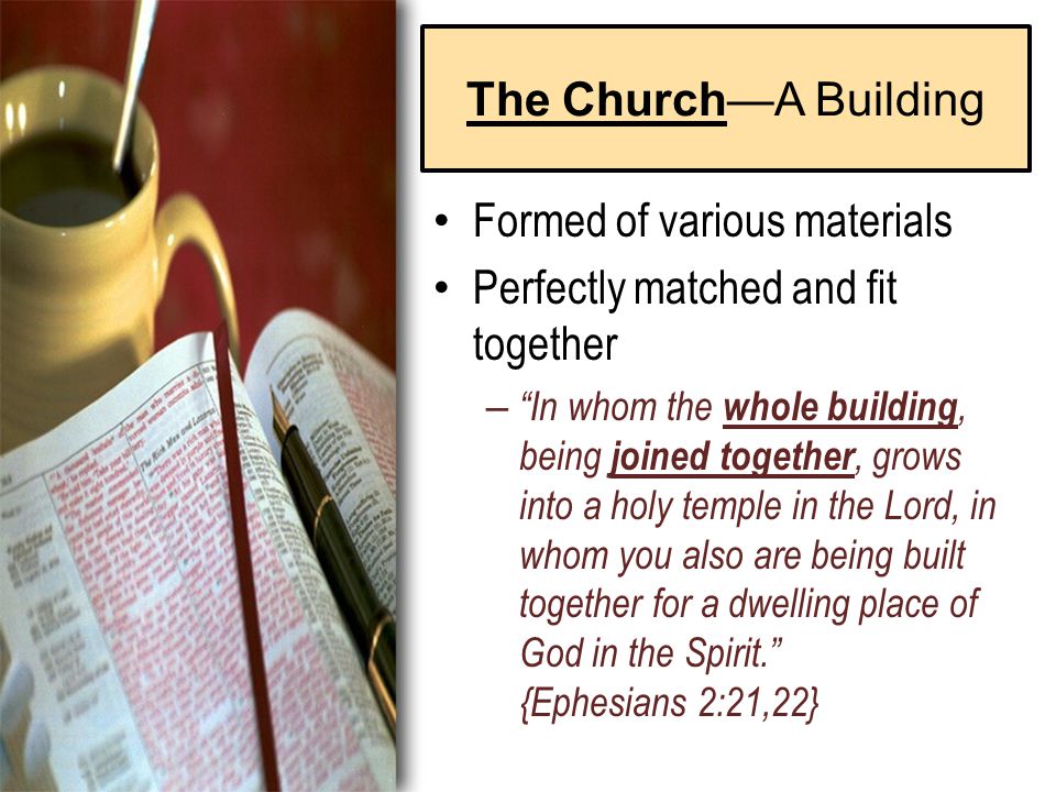 The Church—A Building Formed of various materials Perfectly matched and fit together – In whom the whole building, being joined together, grows into a holy temple in the Lord, in whom you also are being built together for a dwelling place of God in the Spirit. {Ephesians 2:21,22}