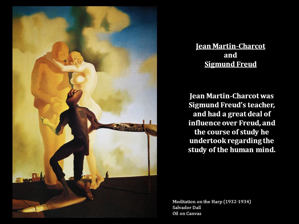 Jean Martin-Charcot and Sigmund Freud Meditation on the Harp ( ) Salvador Dalí Oil on Canvas Jean Martin-Charcot was Sigmund Freud’s teacher, and had a great deal of influence over Freud, and the course of study he undertook regarding the study of the human mind.