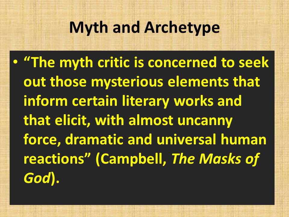 Myth and Archetype The myth critic is concerned to seek out those mysterious elements that inform certain literary works and that elicit, with almost uncanny force, dramatic and universal human reactions (Campbell, The Masks of God).