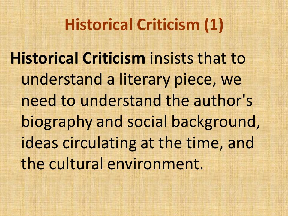 Historical Criticism (1) Historical Criticism insists that to understand a literary piece, we need to understand the author s biography and social background, ideas circulating at the time, and the cultural environment.