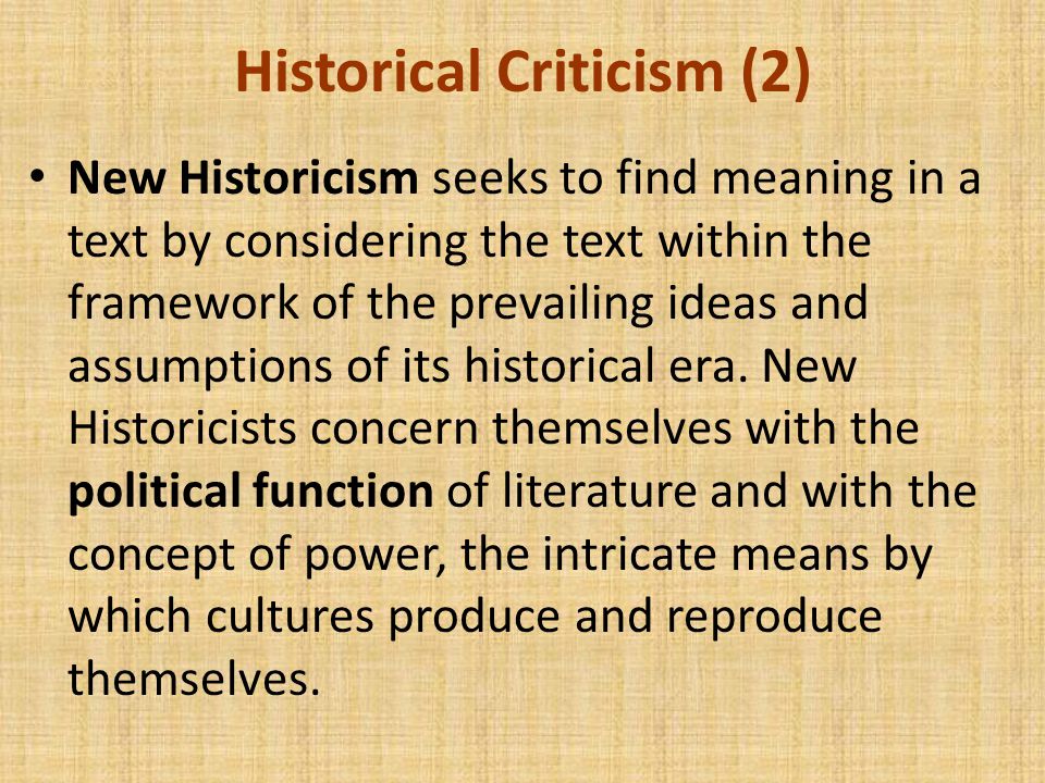 Historical Criticism (2) New Historicism seeks to find meaning in a text by considering the text within the framework of the prevailing ideas and assumptions of its historical era.