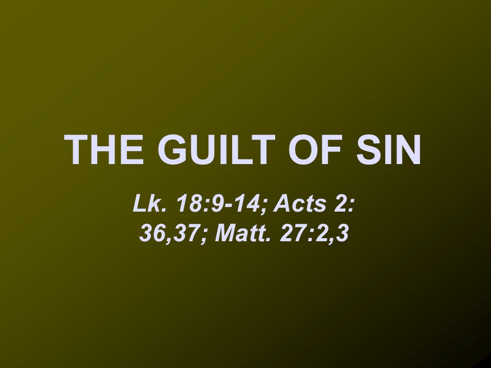 THE GUILT OF SIN Lk. 18:9-14; Acts 2: 36,37; Matt. 27:2,3